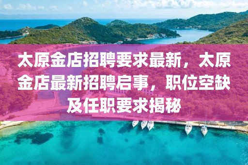 太原金店招聘要求最新，太原金店最新招聘啟事，職位空缺及任職要求揭秘