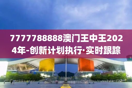 7777788888澳門王中王2024年-創(chuàng)新計劃執(zhí)行·實時跟蹤