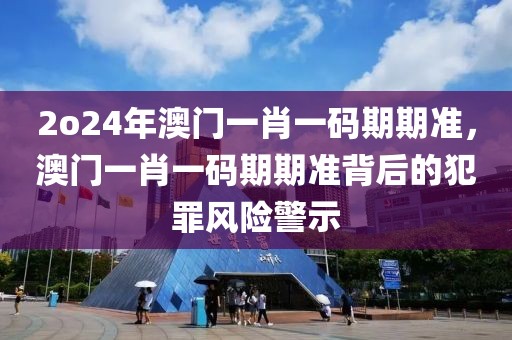 2o24年澳門一肖一碼期期準，澳門一肖一碼期期準背后的犯罪風險警示