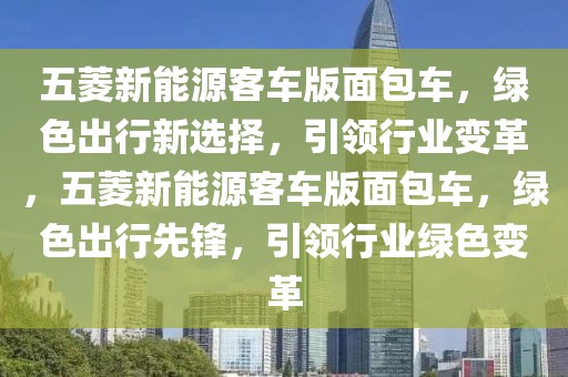 五菱新能源客車版面包車，綠色出行新選擇，引領(lǐng)行業(yè)變革，五菱新能源客車版面包車，綠色出行先鋒，引領(lǐng)行業(yè)綠色變革