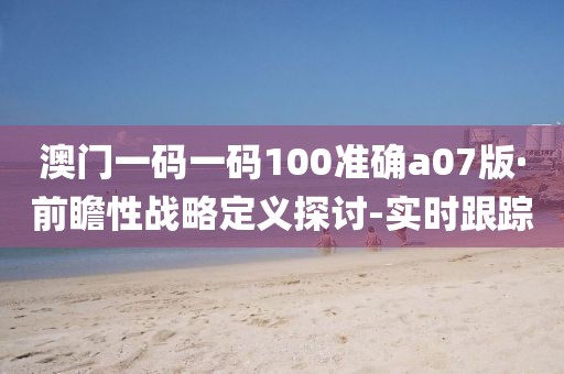 澳門一碼一碼100準確a07版·前瞻性戰(zhàn)略定義探討-實時跟蹤