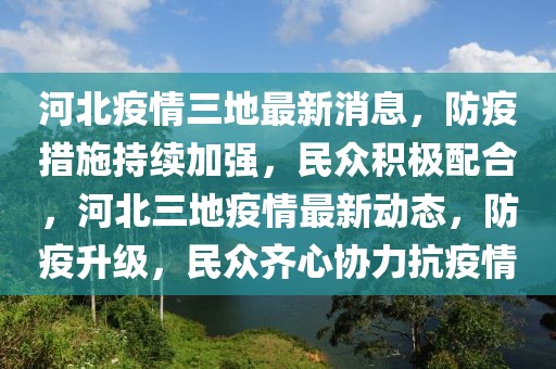 河北疫情三地最新消息，防疫措施持續(xù)加強(qiáng)，民眾積極配合，河北三地疫情最新動態(tài)，防疫升級，民眾齊心協(xié)力抗疫情