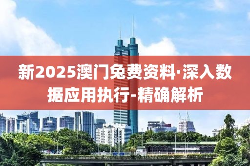 新2025澳門兔費(fèi)資料·深入數(shù)據(jù)應(yīng)用執(zhí)行-精確解析