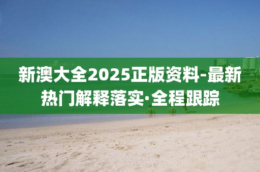 新澳大全2025正版資料-最新熱門解釋落實(shí)·全程跟蹤