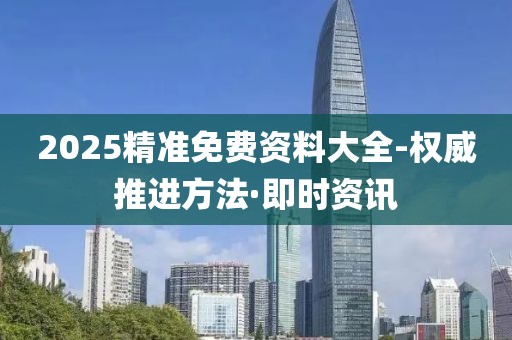 2025精準免費資料大全-權威推進方法·即時資訊