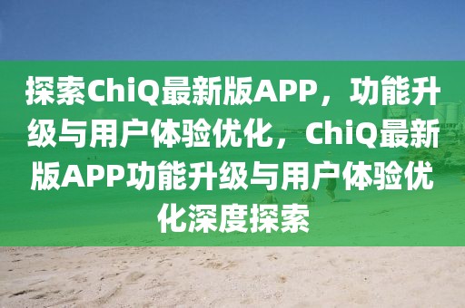 探索ChiQ最新版APP，功能升級(jí)與用戶體驗(yàn)優(yōu)化，ChiQ最新版APP功能升級(jí)與用戶體驗(yàn)優(yōu)化深度探索