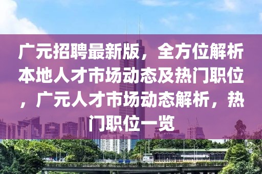 廣元招聘最新版，全方位解析本地人才市場(chǎng)動(dòng)態(tài)及熱門職位，廣元人才市場(chǎng)動(dòng)態(tài)解析，熱門職位一覽