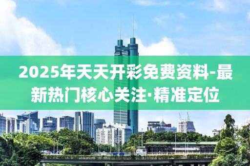 2025年天天開彩免費資料-最新熱門核心關(guān)注·精準定位