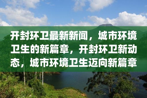 開封環(huán)衛(wèi)最新新聞，城市環(huán)境衛(wèi)生的新篇章，開封環(huán)衛(wèi)新動(dòng)態(tài)，城市環(huán)境衛(wèi)生邁向新篇章