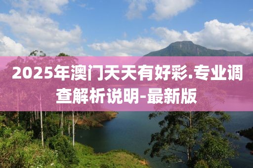 2025年澳門天天有好彩.專業(yè)調(diào)查解析說明-最新版