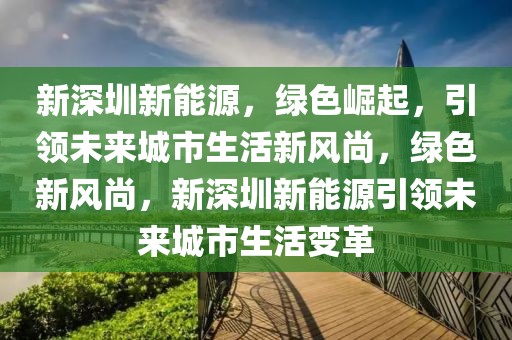 新深圳新能源，綠色崛起，引領(lǐng)未來城市生活新風(fēng)尚，綠色新風(fēng)尚，新深圳新能源引領(lǐng)未來城市生活變革