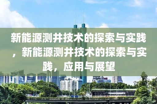 新能源測井技術的探索與實踐，新能源測井技術的探索與實踐，應用與展望