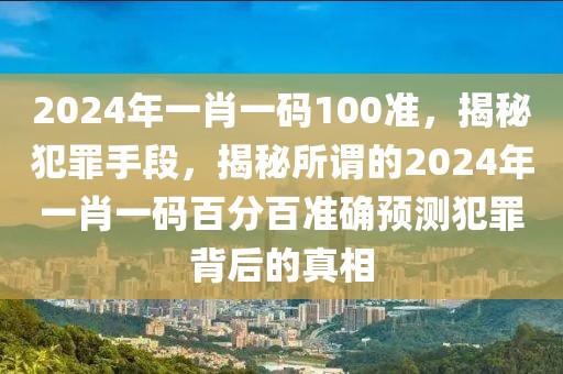 2024年一肖一碼100準(zhǔn)，揭秘犯罪手段，揭秘所謂的2024年一肖一碼百分百準(zhǔn)確預(yù)測犯罪背后的真相