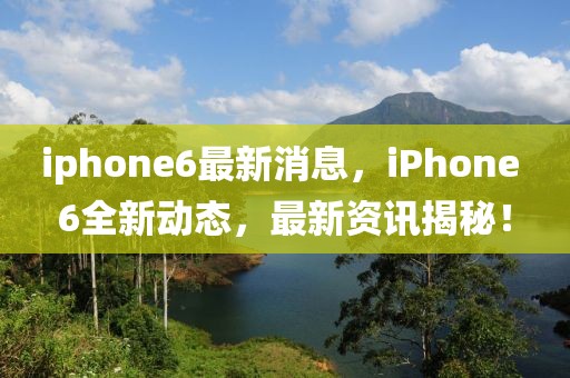 iphone6最新消息，iPhone 6全新動態(tài)，最新資訊揭秘！