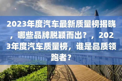 2023年度汽車最新質(zhì)量榜揭曉，哪些品牌脫穎而出？，2023年度汽車質(zhì)量榜，誰是品質(zhì)領跑者？