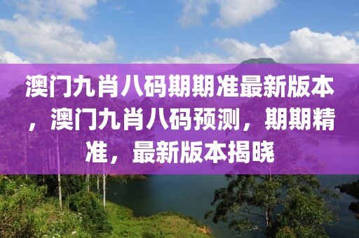 澳門九肖八碼期期準(zhǔn)最新版本，澳門九肖八碼預(yù)測，期期精準(zhǔn)，最新版本揭曉