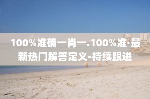 100%準確一肖一.100%準·最新熱門解答定義-持續(xù)跟進