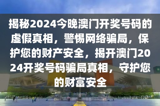 揭秘2024今晚澳門開獎(jiǎng)號(hào)碼的虛假真相，警惕網(wǎng)絡(luò)騙局，保護(hù)您的財(cái)產(chǎn)安全，揭開澳門2024開獎(jiǎng)號(hào)碼騙局真相，守護(hù)您的財(cái)富安全