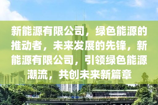 新能源有限公司，綠色能源的推動者，未來發(fā)展的先鋒，新能源有限公司，引領(lǐng)綠色能源潮流，共創(chuàng)未來新篇章