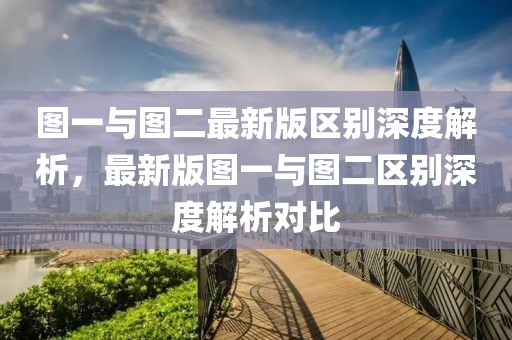 圖一與圖二最新版區(qū)別深度解析，最新版圖一與圖二區(qū)別深度解析對(duì)比