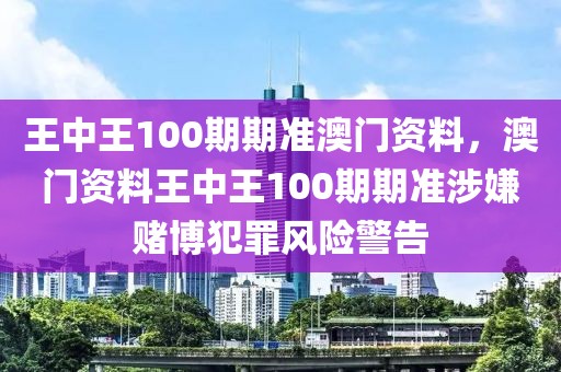 王中王100期期準(zhǔn)澳門資料，澳門資料王中王100期期準(zhǔn)涉嫌賭博犯罪風(fēng)險警告