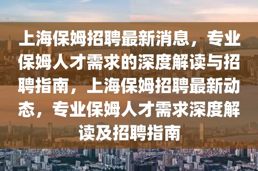 上海保姆招聘最新消息，專業(yè)保姆人才需求的深度解讀與招聘指南，上海保姆招聘最新動態(tài)，專業(yè)保姆人才需求深度解讀及招聘指南