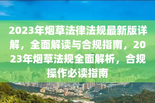 2023年煙草法律法規(guī)最新版詳解，全面解讀與合規(guī)指南，2023年煙草法規(guī)全面解析，合規(guī)操作必讀指南