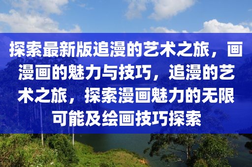 探索最新版追漫的藝術(shù)之旅，畫漫畫的魅力與技巧，追漫的藝術(shù)之旅，探索漫畫魅力的無限可能及繪畫技巧探索