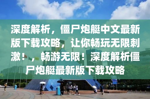 深度解析，僵尸炮艇中文最新版下載攻略，讓你暢玩無(wú)限刺激！，暢游無(wú)限！深度解析僵尸炮艇最新版下載攻略