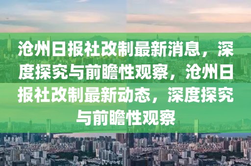 滄州日報(bào)社改制最新消息，深度探究與前瞻性觀察，滄州日報(bào)社改制最新動態(tài)，深度探究與前瞻性觀察