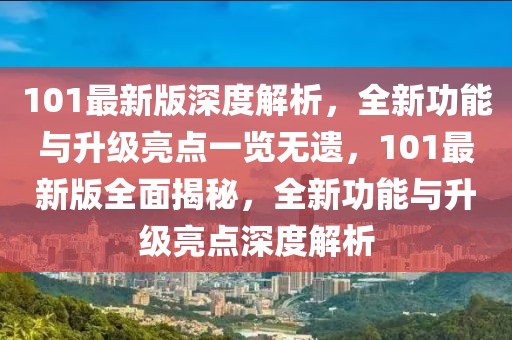 101最新版深度解析，全新功能與升級亮點一覽無遺，101最新版全面揭秘，全新功能與升級亮點深度解析