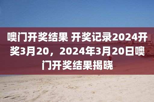 噢門開獎結(jié)果 開獎記錄2024開獎3月20，2024年3月20日噢門開獎結(jié)果揭曉