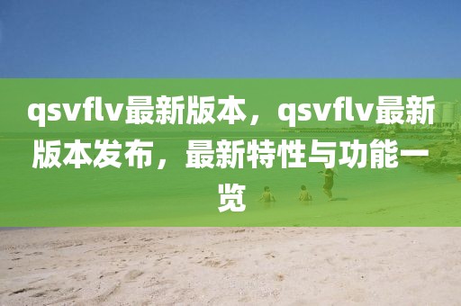 qsvflv最新版本，qsvflv最新版本發(fā)布，最新特性與功能一覽