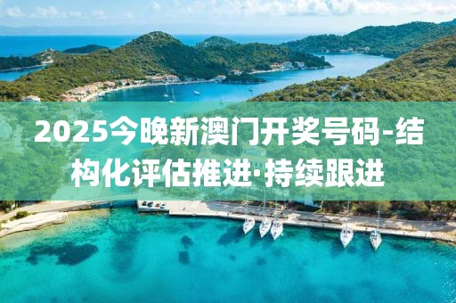 2025今晚新澳門開獎號碼-結(jié)構(gòu)化評估推進(jìn)·持續(xù)跟進(jìn)