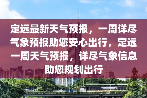 定遠(yuǎn)最新天氣預(yù)報，一周詳盡氣象預(yù)報助您安心出行，定遠(yuǎn)一周天氣預(yù)報，詳盡氣象信息助您規(guī)劃出行