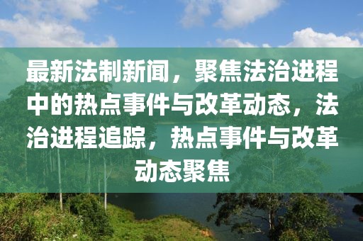 最新法制新聞，聚焦法治進程中的熱點事件與改革動態(tài)，法治進程追蹤，熱點事件與改革動態(tài)聚焦