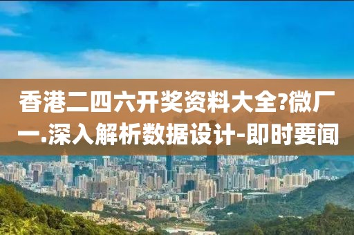 香港二四六開獎資料大全?微廠一.深入解析數據設計-即時要聞