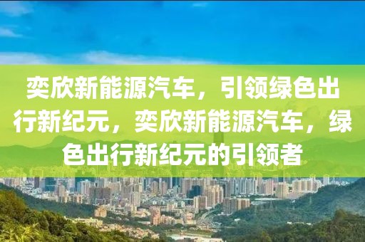 奕欣新能源汽車，引領(lǐng)綠色出行新紀(jì)元，奕欣新能源汽車，綠色出行新紀(jì)元的引領(lǐng)者