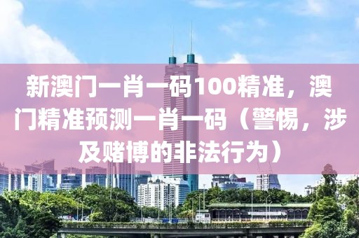 新澳門一肖一碼100精準，澳門精準預測一肖一碼（警惕，涉及賭博的非法行為）