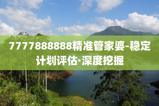 7777888888精準(zhǔn)管家婆-穩(wěn)定計(jì)劃評(píng)估·深度挖掘