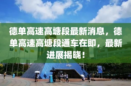 德單高速高塘段最新消息，德單高速高塘段通車在即，最新進展揭曉！