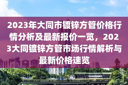 2023年大同市鍍鋅方管價(jià)格行情分析及最新報(bào)價(jià)一覽，2023大同鍍鋅方管市場(chǎng)行情解析與最新價(jià)格速覽