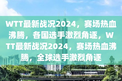 WTT最新戰(zhàn)況2024，賽場(chǎng)熱血沸騰，各國(guó)選手激烈角逐，WTT最新戰(zhàn)況2024，賽場(chǎng)熱血沸騰，全球選手激烈角逐