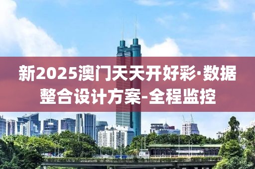 新2025澳門天天開好彩·數(shù)據(jù)整合設(shè)計(jì)方案-全程監(jiān)控