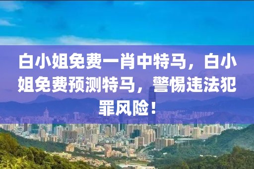 白小姐免費一肖中特馬，白小姐免費預(yù)測特馬，警惕違法犯罪風(fēng)險！