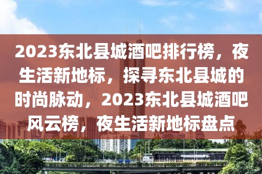 2023東北縣城酒吧排行榜，夜生活新地標，探尋東北縣城的時尚脈動，2023東北縣城酒吧風(fēng)云榜，夜生活新地標盤點