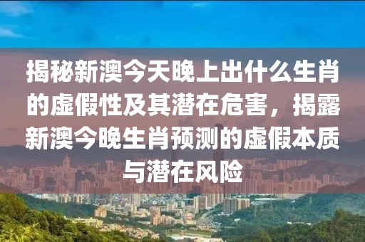 揭秘新澳今天晚上出什么生肖的虛假性及其潛在危害，揭露新澳今晚生肖預測的虛假本質(zhì)與潛在風險