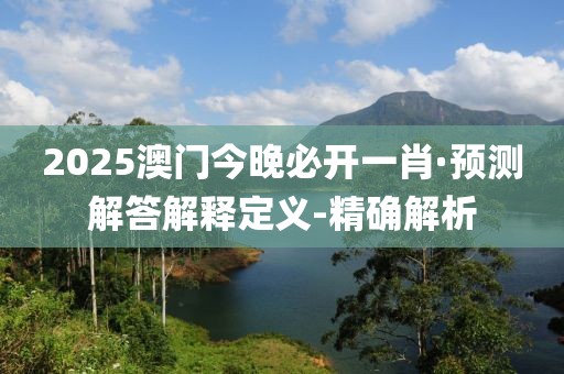 2025澳門今晚必開一肖·預(yù)測(cè)解答解釋定義-精確解析