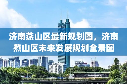 濟南燕山區(qū)最新規(guī)劃圖，濟南燕山區(qū)未來發(fā)展規(guī)劃全景圖