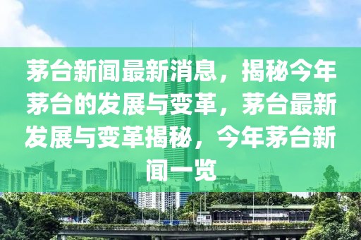 茅臺新聞最新消息，揭秘今年茅臺的發(fā)展與變革，茅臺最新發(fā)展與變革揭秘，今年茅臺新聞一覽